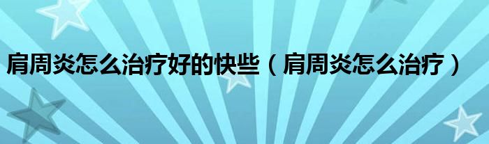 肩周炎怎么治療好的快些（肩周炎怎么治療）