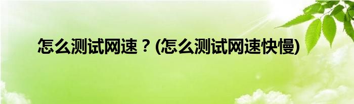 怎么測試網(wǎng)速？(怎么測試網(wǎng)速快慢)