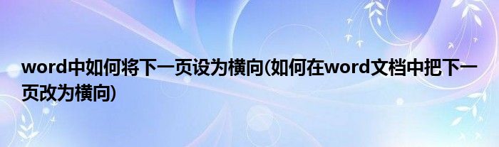 word中如何將下一頁設(shè)為橫向(如何在word文檔中把下一頁改為橫向)