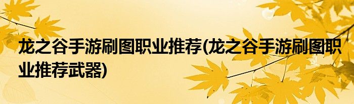 龍之谷手游刷圖職業(yè)推薦(龍之谷手游刷圖職業(yè)推薦武器)