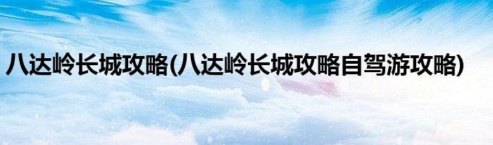 八達嶺長城攻略(八達嶺長城攻略自駕游攻略)
