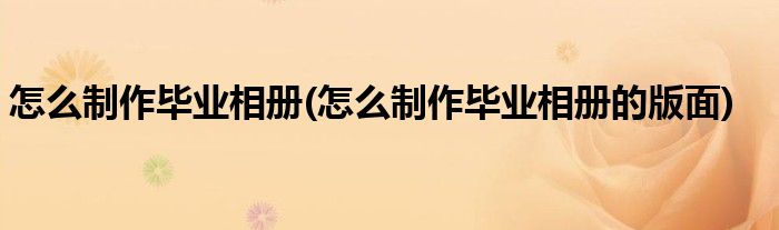 怎么制作畢業(yè)相冊(怎么制作畢業(yè)相冊的版面)