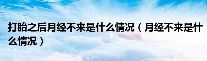 打胎之后月經(jīng)不來是什么情況（月經(jīng)不來是什么情況）