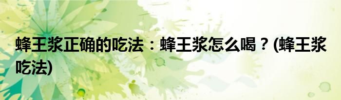 蜂王漿正確的吃法：蜂王漿怎么喝？(蜂王漿 吃法)