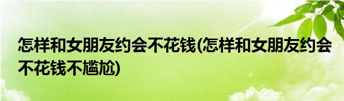 怎樣和女朋友約會不花錢(怎樣和女朋友約會不花錢不尷尬)