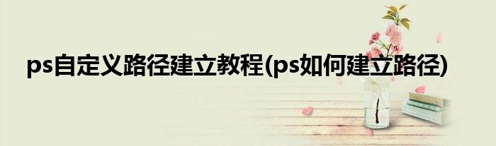 ps自定義路徑建立教程(ps如何建立路徑)