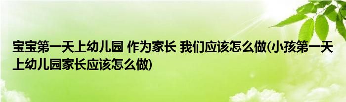 寶寶第一天上幼兒園 作為家長(zhǎng) 我們應(yīng)該怎么做(小孩第一天上幼兒園家長(zhǎng)應(yīng)該怎么做)