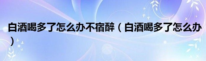 白酒喝多了怎么辦不宿醉（白酒喝多了怎么辦）