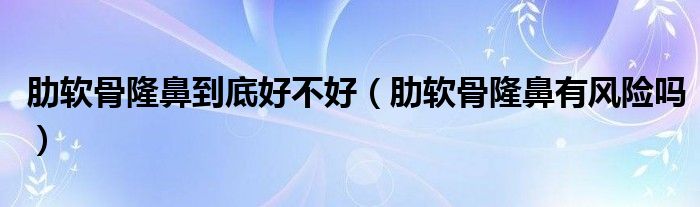 肋軟骨隆鼻到底好不好（肋軟骨隆鼻有風險嗎）
