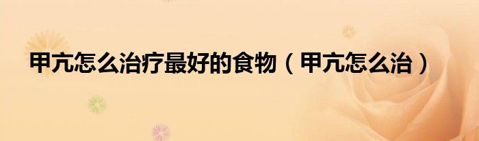甲亢怎么治療最好的食物（甲亢怎么治）