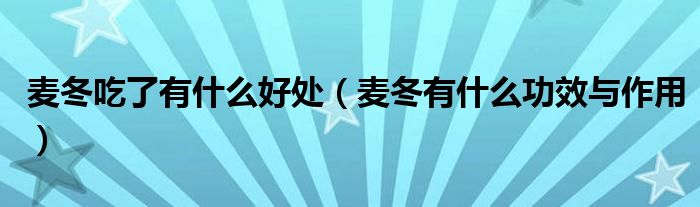麥冬吃了有什么好處（麥冬有什么功效與作用）