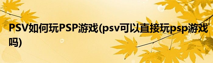 PSV如何玩PSP游戲(psv可以直接玩psp游戲嗎)