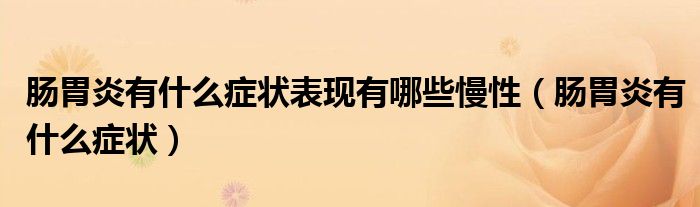 腸胃炎有什么癥狀表現(xiàn)有哪些慢性(腸胃炎有什么癥狀)