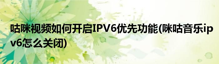 咕咪視頻如何開啟IPV6優(yōu)先功能(咪咕音樂ipv6怎么關(guān)閉)