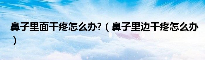 鼻子里面干疼怎么辦?（鼻子里邊干疼怎么辦）
