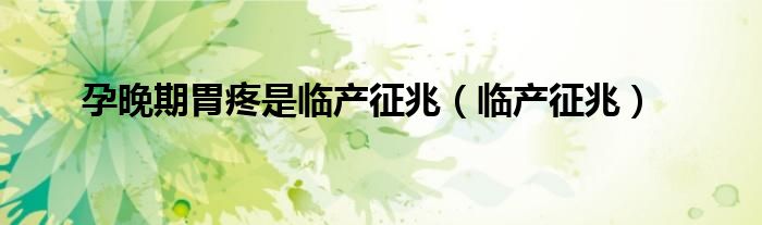 孕晚期胃疼是臨產(chǎn)征兆（臨產(chǎn)征兆）