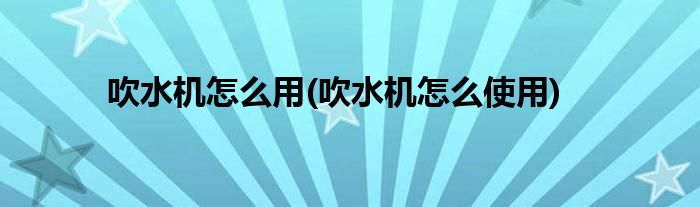吹水機怎么用(吹水機怎么使用)
