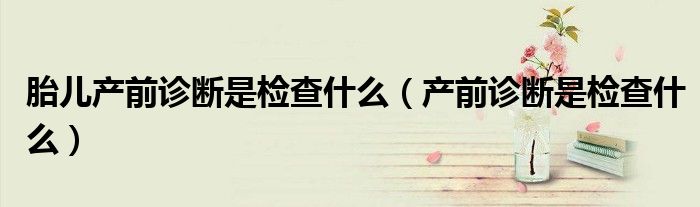 胎兒產前診斷是檢查什么（產前診斷是檢查什么）