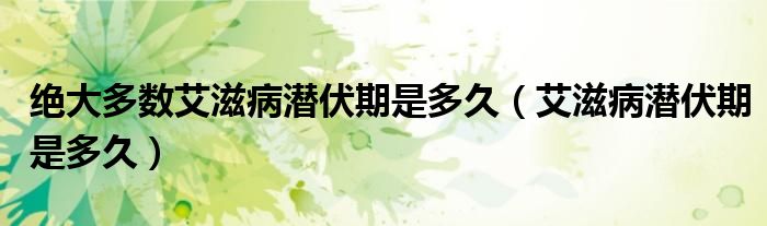 絕大多數(shù)艾滋病潛伏期是多久（艾滋病潛伏期是多久）