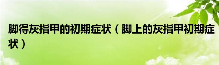 腳得灰指甲的初期癥狀（腳上的灰指甲初期癥狀）