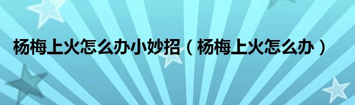楊梅上火怎么辦小妙招（楊梅上火怎么辦）