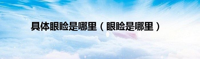具體眼瞼是哪里(眼瞼是哪里)