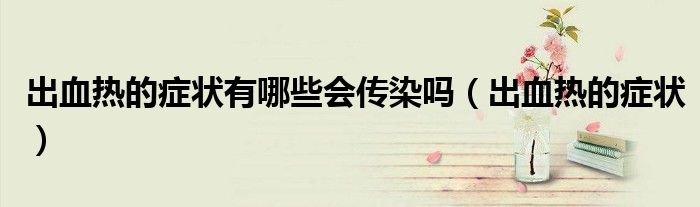 出血熱的癥狀有哪些會(huì)傳染嗎（出血熱的癥狀）