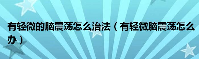 有輕微的腦震蕩怎么治法（有輕微腦震蕩怎么辦）