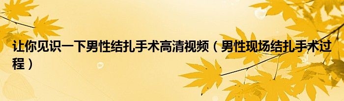 讓你見識一下男性結(jié)扎手術(shù)高清視頻（男性現(xiàn)場結(jié)扎手術(shù)過程）