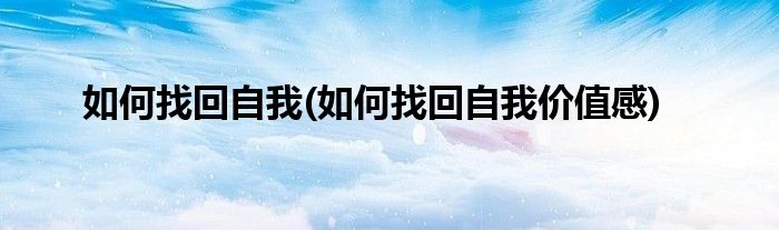 如何找回自我(如何找回自我價(jià)值感)