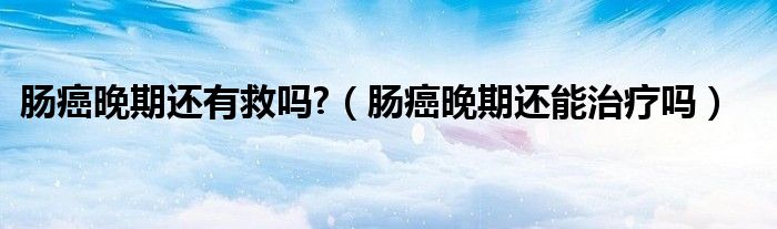 腸癌晚期還有救嗎?（腸癌晚期還能治療嗎）