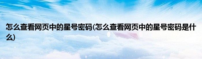 怎么查看網(wǎng)頁(yè)中的星號(hào)密碼(怎么查看網(wǎng)頁(yè)中的星號(hào)密碼是什么)