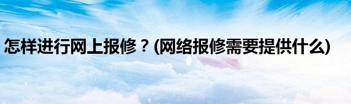 怎樣進(jìn)行網(wǎng)上報修？(網(wǎng)絡(luò)報修需要提供什么)