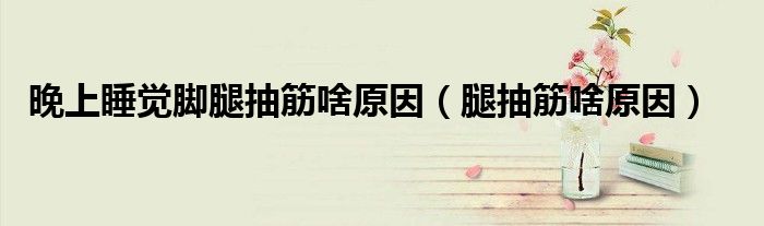 晚上睡覺腳腿抽筋啥原因（腿抽筋啥原因）