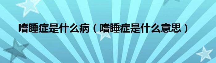 嗜睡癥是什么?。ㄊ人Y是什么意思）