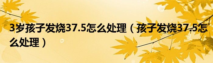 3歲孩子發(fā)燒37.5怎么處理（孩子發(fā)燒37.5怎么處理）