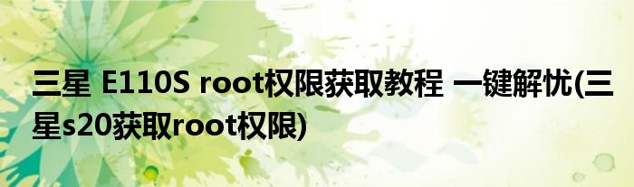 三星 E110S root權(quán)限獲取教程 一鍵解憂(三星s20獲取root權(quán)限)