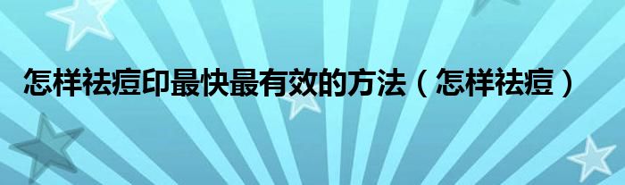怎樣祛痘印最快最有效的方法（怎樣祛痘）