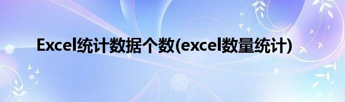 Excel統(tǒng)計(jì)數(shù)據(jù)個(gè)數(shù)(excel數(shù)量統(tǒng)計(jì))