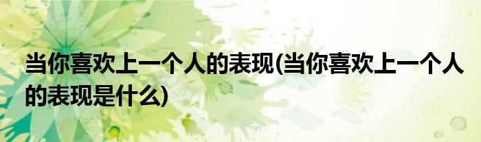 當你喜歡上一個人的表現(xiàn)(當你喜歡上一個人的表現(xiàn)是什么)
