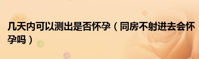 幾天內(nèi)可以測出是否懷孕（同房不射進(jìn)去會懷孕嗎）