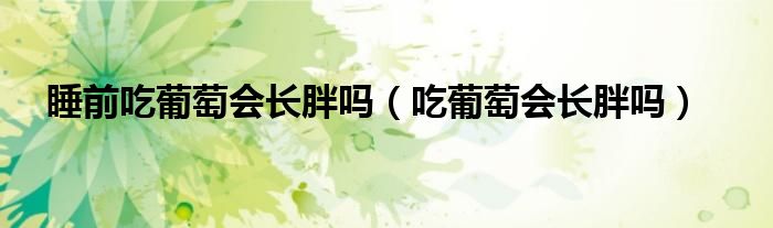 睡前吃葡萄會(huì)長(zhǎng)胖嗎(吃葡萄會(huì)長(zhǎng)胖嗎)
