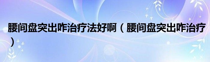 腰間盤突出咋治療法好啊（腰間盤突出咋治療）