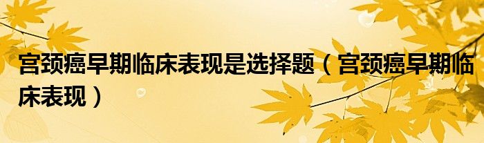 宮頸癌早期臨床表現(xiàn)是選擇題（宮頸癌早期臨床表現(xiàn)）