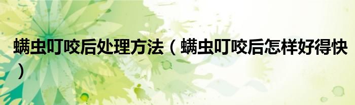 螨蟲叮咬后處理方法（螨蟲叮咬后怎樣好得快）