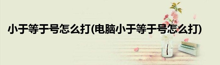 小于等于號(hào)怎么打(電腦小于等于號(hào)怎么打)
