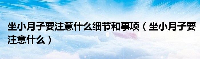 坐小月子要注意什么細(xì)節(jié)和事項（坐小月子要注意什么）