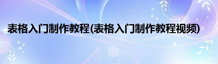 表格入門制作教程(表格入門制作教程視頻)