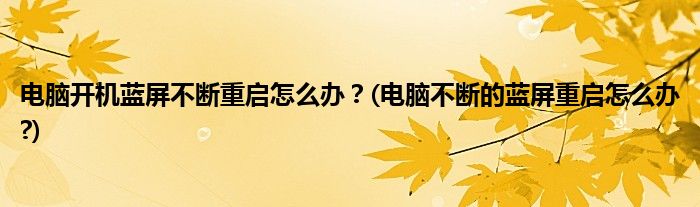 電腦開機(jī)藍(lán)屏不斷重啟怎么辦？(電腦不斷的藍(lán)屏重啟怎么辦?)