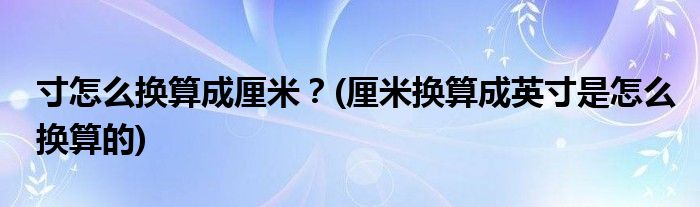 寸怎么換算成厘米？(厘米換算成英寸是怎么換算的)